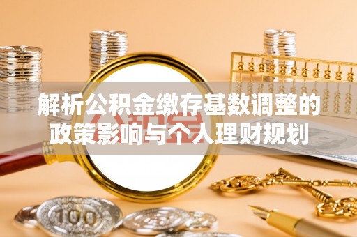 克孜勒苏柯尔克孜解析公积金缴存基数调整的政策影响与个人理财规划