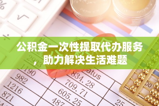 克孜勒苏柯尔克孜公积金一次性提取代办服务，助力解决生活难题