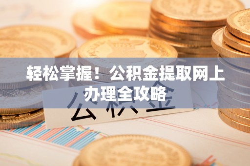 克孜勒苏柯尔克孜轻松掌握！公积金提取网上办理全攻略