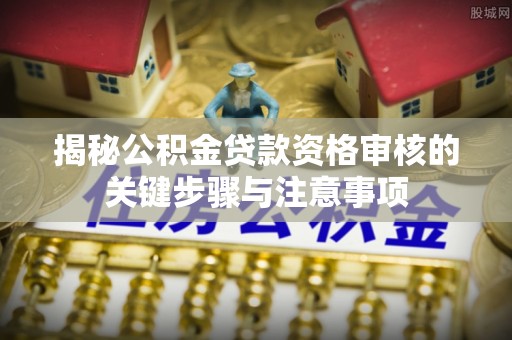 克孜勒苏柯尔克孜揭秘公积金贷款资格审核的关键步骤与注意事项