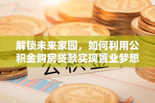 克孜勒苏柯尔克孜解锁未来家园，如何利用公积金购房贷款实现置业梦想