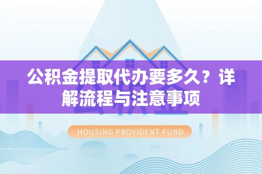 克孜勒苏柯尔克孜公积金提取代办要多久？详解流程与注意事项