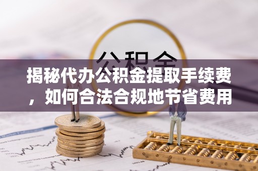 克孜勒苏柯尔克孜揭秘代办公积金提取手续费，如何合法合规地节省费用