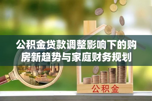 克孜勒苏柯尔克孜公积金贷款调整影响下的购房新趋势与家庭财务规划