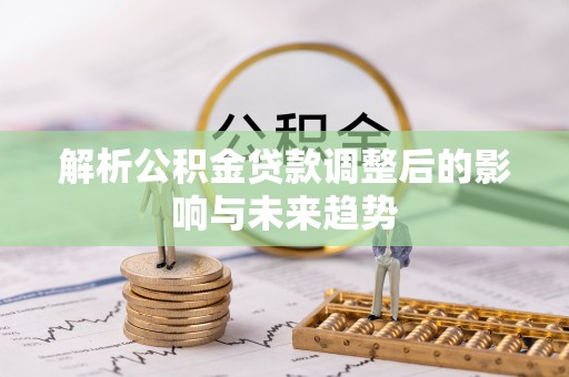 克孜勒苏柯尔克孜解析公积金贷款调整后的影响与未来趋势