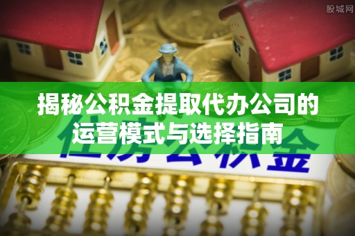 克孜勒苏柯尔克孜揭秘公积金提取代办公司的运营模式与选择指南