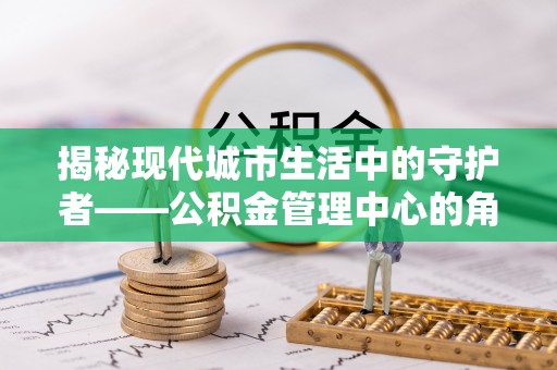 克孜勒苏柯尔克孜揭秘现代城市生活中的守护者——公积金管理中心的角色与价值