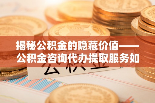克孜勒苏柯尔克孜揭秘公积金的隐藏价值——公积金咨询代办提取服务如何助您财富增值