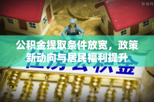 克孜勒苏柯尔克孜公积金提取条件放宽，政策新动向与居民福利提升