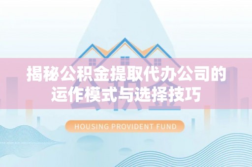 克孜勒苏柯尔克孜揭秘公积金提取代办公司的运作模式与选择技巧