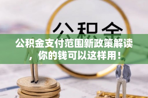 克孜勒苏柯尔克孜公积金支付范围新政策解读，你的钱可以这样用！