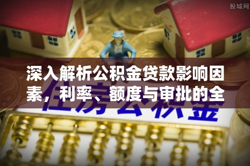 克孜勒苏柯尔克孜深入解析公积金贷款影响因素，利率、额度与审批的全面解读