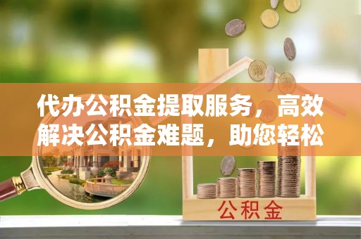 克孜勒苏柯尔克孜代办公积金提取服务，高效解决公积金难题，助您轻松理财