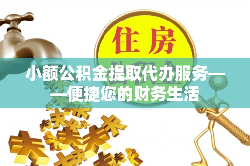 克孜勒苏柯尔克孜小额公积金提取代办服务——便捷您的财务生活