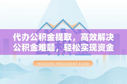 克孜勒苏柯尔克孜代办公积金提取，高效解决公积金难题，轻松实现资金自由