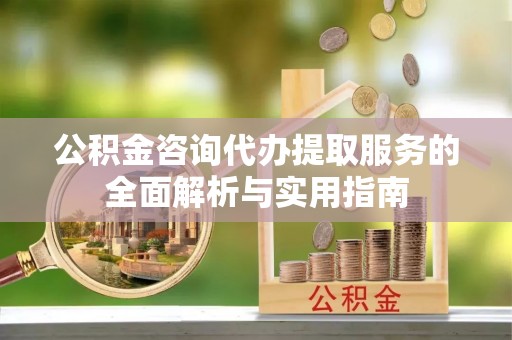 克孜勒苏柯尔克孜公积金咨询代办提取服务的全面解析与实用指南