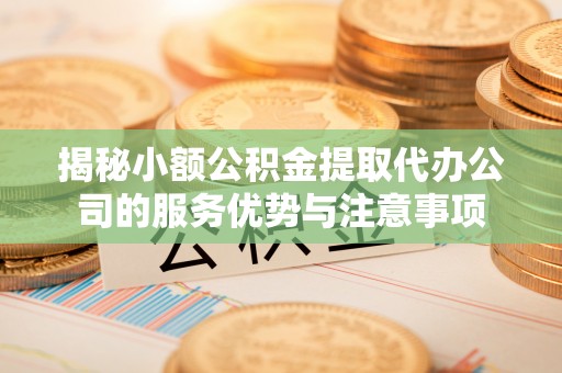 克孜勒苏柯尔克孜揭秘小额公积金提取代办公司的服务优势与注意事项