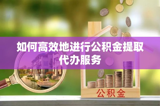 克孜勒苏柯尔克孜如何高效地进行公积金提取代办服务