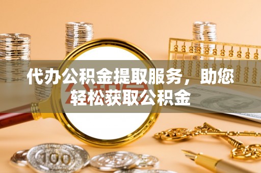 克孜勒苏柯尔克孜代办公积金提取服务，助您轻松获取公积金