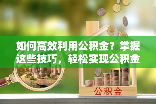 克孜勒苏柯尔克孜如何高效利用公积金？掌握这些技巧，轻松实现公积金代办提取