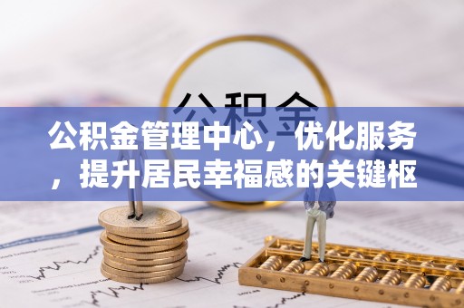 克孜勒苏柯尔克孜公积金管理中心，优化服务，提升居民幸福感的关键枢纽