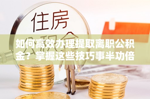 克孜勒苏柯尔克孜如何高效办理提取离职公积金？掌握这些技巧事半功倍