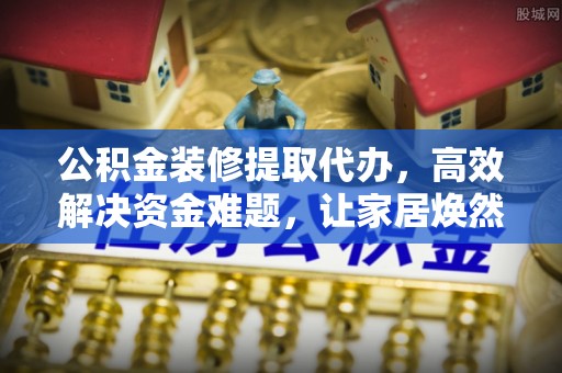 克孜勒苏柯尔克孜公积金装修提取代办，高效解决资金难题，让家居焕然一新
