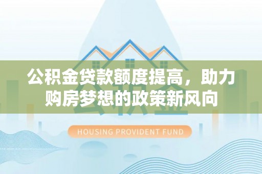 克孜勒苏柯尔克孜公积金贷款额度提高，助力购房梦想的政策新风向