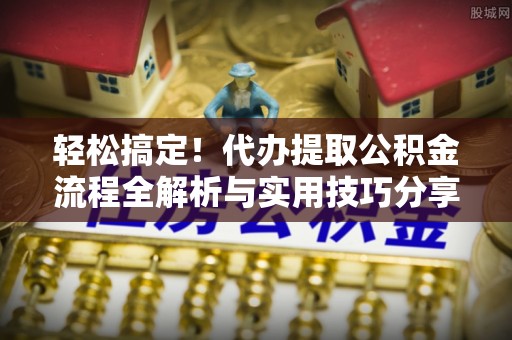 克孜勒苏柯尔克孜轻松搞定！代办提取公积金流程全解析与实用技巧分享