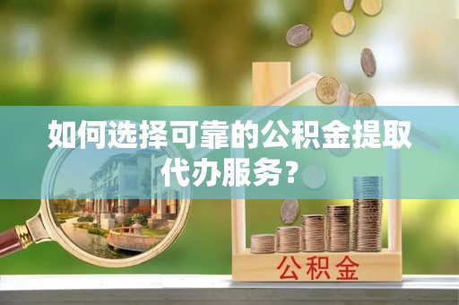 克孜勒苏柯尔克孜如何选择可靠的公积金提取代办服务？