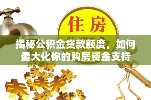 克孜勒苏柯尔克孜揭秘公积金贷款额度，如何最大化你的购房资金支持