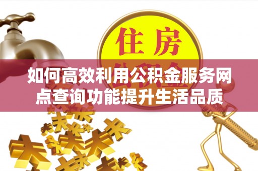 克孜勒苏柯尔克孜如何高效利用公积金服务网点查询功能提升生活品质