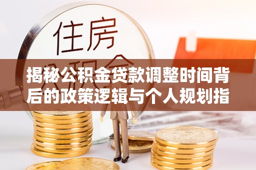 克孜勒苏柯尔克孜揭秘公积金贷款调整时间背后的政策逻辑与个人规划指南