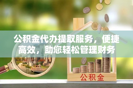 克孜勒苏柯尔克孜公积金代办提取服务，便捷高效，助您轻松管理财务