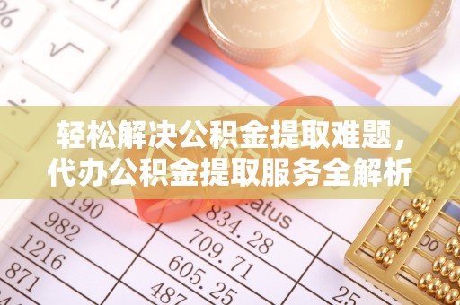 克孜勒苏柯尔克孜轻松解决公积金提取难题，代办公积金提取服务全解析