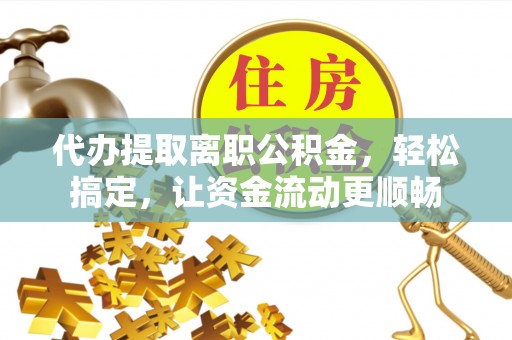 克孜勒苏柯尔克孜代办提取离职公积金，轻松搞定，让资金流动更顺畅
