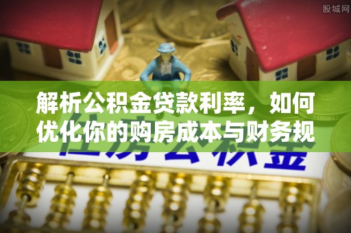 克孜勒苏柯尔克孜解析公积金贷款利率，如何优化你的购房成本与财务规划