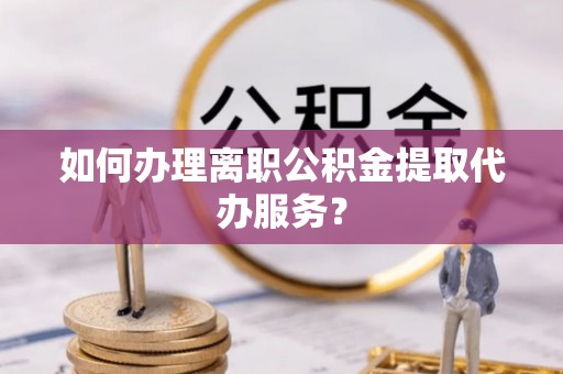 克孜勒苏柯尔克孜如何办理离职公积金提取代办服务？