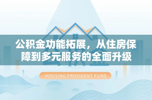 克孜勒苏柯尔克孜公积金功能拓展，从住房保障到多元服务的全面升级