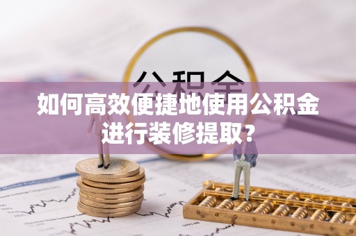 克孜勒苏柯尔克孜如何高效便捷地使用公积金进行装修提取？