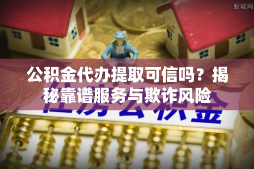 克孜勒苏柯尔克孜公积金代办提取可信吗？揭秘靠谱服务与欺诈风险
