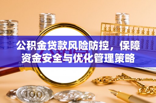克孜勒苏柯尔克孜公积金贷款风险防控，保障资金安全与优化管理策略