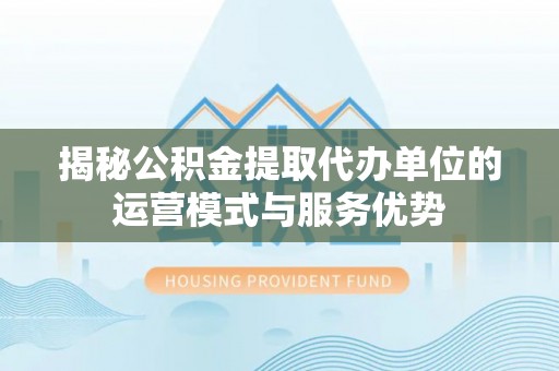 克孜勒苏柯尔克孜揭秘公积金提取代办单位的运营模式与服务优势