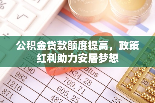 克孜勒苏柯尔克孜公积金贷款额度提高，政策红利助力安居梦想