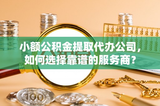 克孜勒苏柯尔克孜小额公积金提取代办公司，如何选择靠谱的服务商？