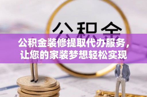 克孜勒苏柯尔克孜公积金装修提取代办服务，让您的家装梦想轻松实现