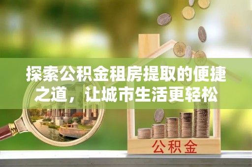 克孜勒苏柯尔克孜探索公积金租房提取的便捷之道，让城市生活更轻松