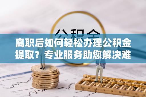 克孜勒苏柯尔克孜离职后如何轻松办理公积金提取？专业服务助您解决难题
