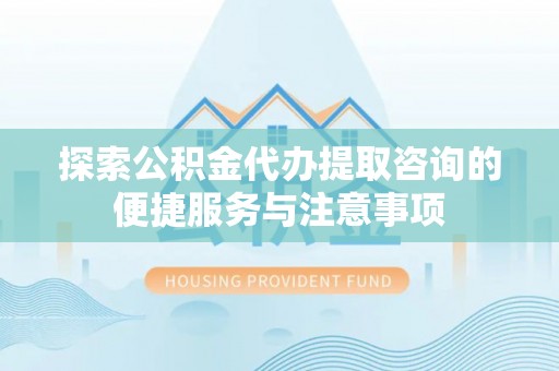 克孜勒苏柯尔克孜探索公积金代办提取咨询的便捷服务与注意事项