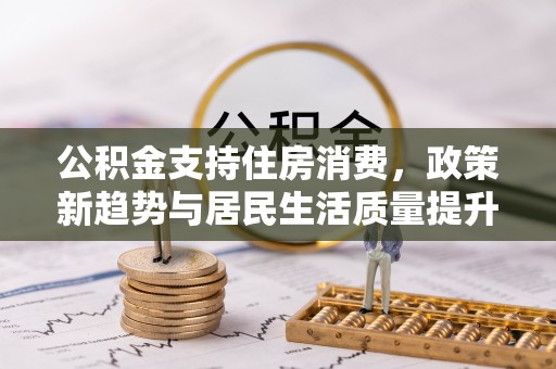 克孜勒苏柯尔克孜公积金支持住房消费，政策新趋势与居民生活质量提升